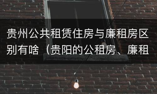 贵州公共租赁住房与廉租房区别有啥（贵阳的公租房、廉租房在什么地方?）