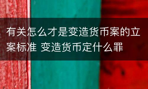 有关怎么才是变造货币案的立案标准 变造货币定什么罪