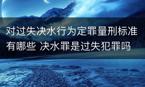 对过失决水行为定罪量刑标准有哪些 决水罪是过失犯罪吗