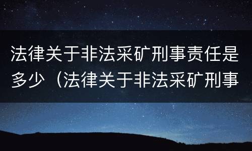 法律关于非法采矿刑事责任是多少（法律关于非法采矿刑事责任是多少条）