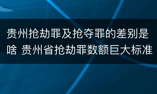 贵州抢劫罪及抢夺罪的差别是啥 贵州省抢劫罪数额巨大标准