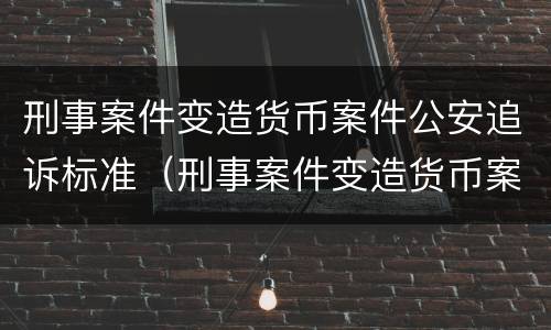 刑事案件变造货币案件公安追诉标准（刑事案件变造货币案件公安追诉标准是什么）
