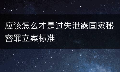 应该怎么才是过失泄露国家秘密罪立案标准