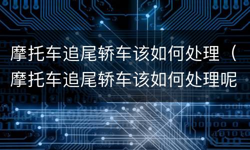 摩托车追尾轿车该如何处理（摩托车追尾轿车该如何处理呢）