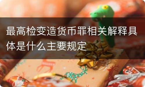 最高检变造货币罪相关解释具体是什么主要规定