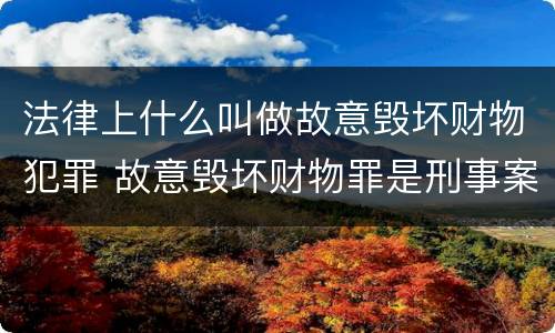 法律上什么叫做故意毁坏财物犯罪 故意毁坏财物罪是刑事案件吗