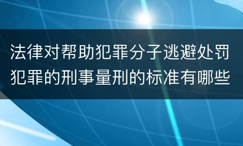 法律对帮助犯罪分子逃避处罚犯罪的刑事量刑的标准有哪些