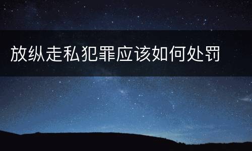 放纵走私犯罪应该如何处罚