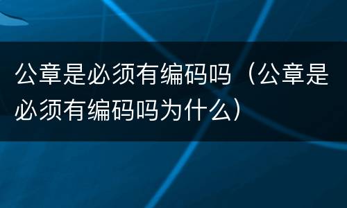 公章是必须有编码吗（公章是必须有编码吗为什么）