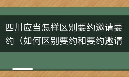 四川应当怎样区别要约邀请要约（如何区别要约和要约邀请）