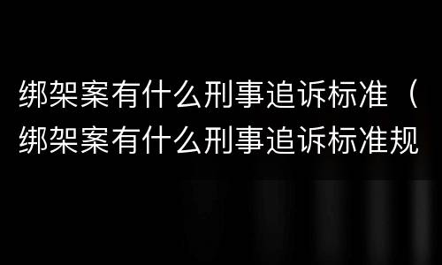 绑架案有什么刑事追诉标准（绑架案有什么刑事追诉标准规定）