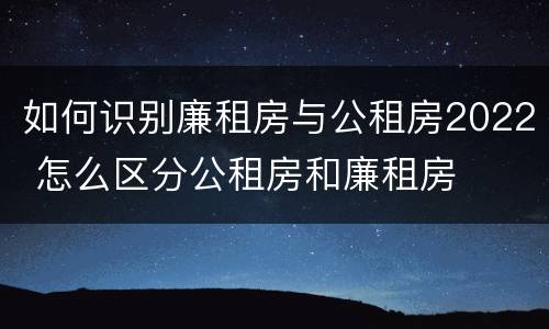 如何识别廉租房与公租房2022 怎么区分公租房和廉租房