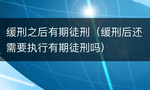 缓刑之后有期徒刑（缓刑后还需要执行有期徒刑吗）