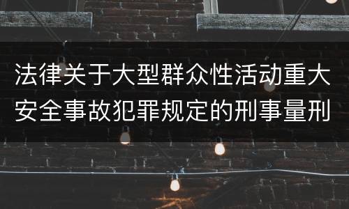 法律关于大型群众性活动重大安全事故犯罪规定的刑事量刑的标准是怎样的