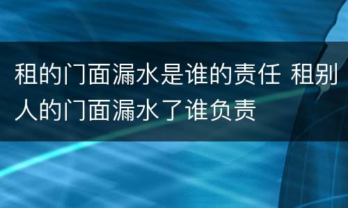 租的门面漏水是谁的责任 租别人的门面漏水了谁负责