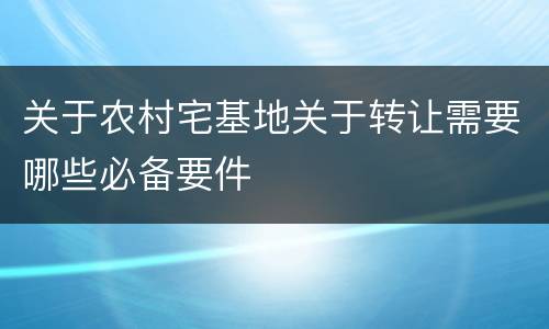 关于农村宅基地关于转让需要哪些必备要件