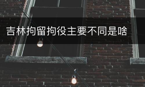 吉林拘留拘役主要不同是啥