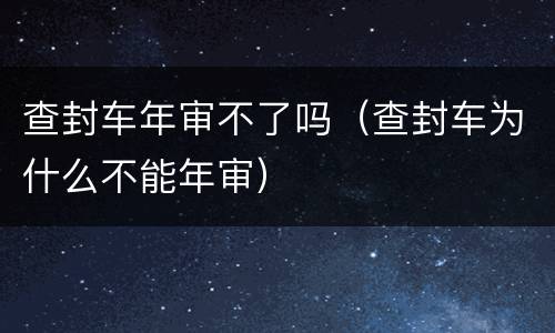 查封车年审不了吗（查封车为什么不能年审）