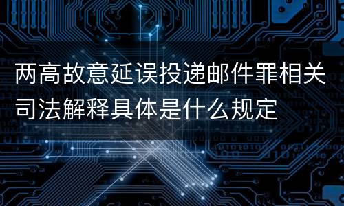 两高故意延误投递邮件罪相关司法解释具体是什么规定
