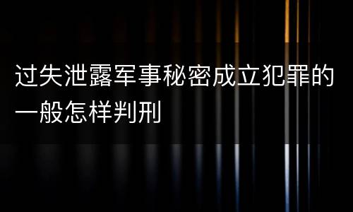 过失泄露军事秘密成立犯罪的一般怎样判刑