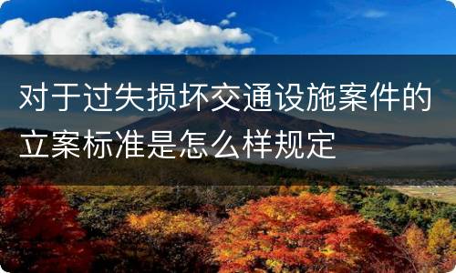 对于过失损坏交通设施案件的立案标准是怎么样规定
