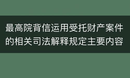 最高院背信运用受托财产案件的相关司法解释规定主要内容都有哪些