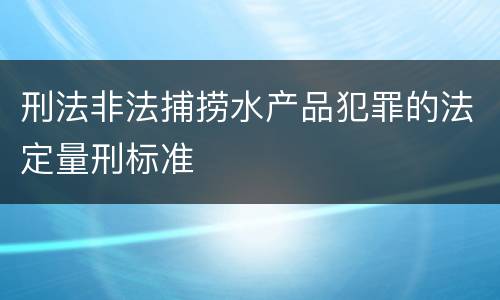 刑法非法捕捞水产品犯罪的法定量刑标准
