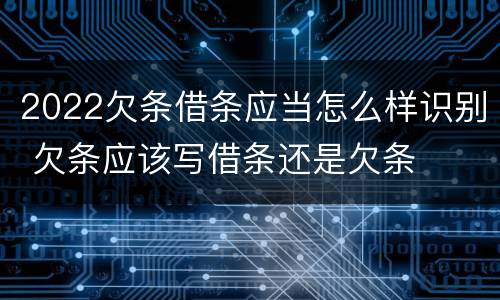 2022欠条借条应当怎么样识别 欠条应该写借条还是欠条