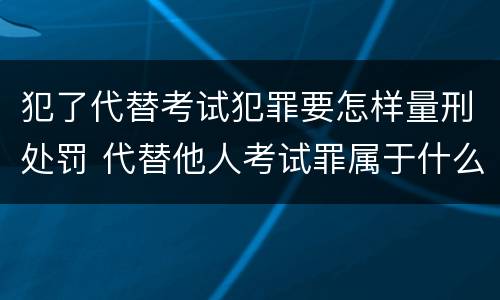 犯了代替考试犯罪要怎样量刑处罚 代替他人考试罪属于什么类犯罪
