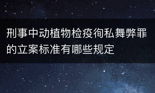 刑事中动植物检疫徇私舞弊罪的立案标准有哪些规定