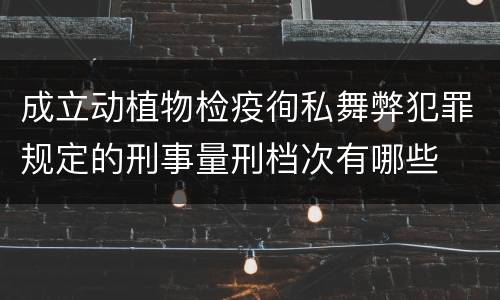 成立动植物检疫徇私舞弊犯罪规定的刑事量刑档次有哪些