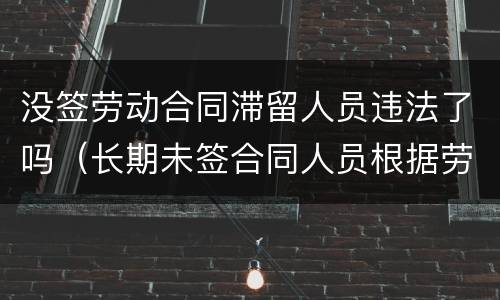 没签劳动合同滞留人员违法了吗（长期未签合同人员根据劳动法如何处理）