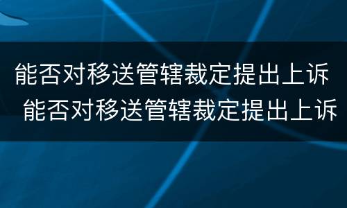 能否对移送管辖裁定提出上诉 能否对移送管辖裁定提出上诉申请