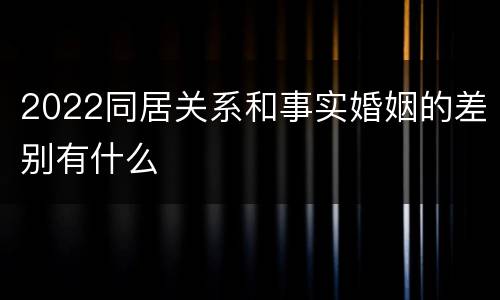 2022同居关系和事实婚姻的差别有什么
