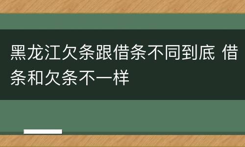 黑龙江欠条跟借条不同到底 借条和欠条不一样