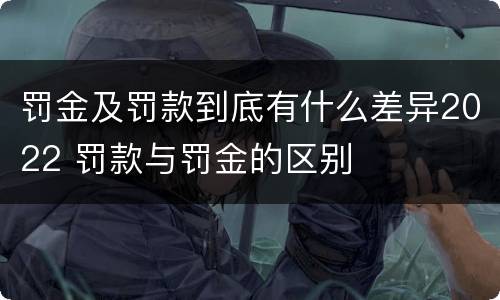罚金及罚款到底有什么差异2022 罚款与罚金的区别