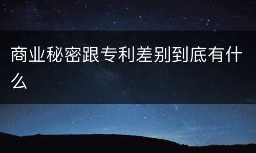 商业秘密跟专利差别到底有什么