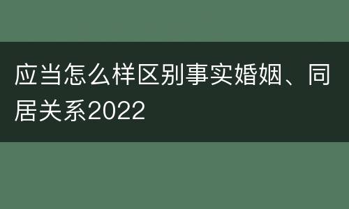 应当怎么样区别事实婚姻、同居关系2022