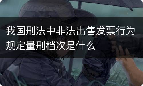 我国刑法中非法出售发票行为规定量刑档次是什么
