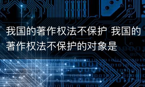 我国的著作权法不保护 我国的著作权法不保护的对象是