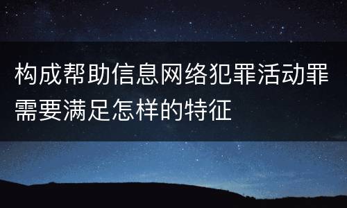 构成帮助信息网络犯罪活动罪需要满足怎样的特征