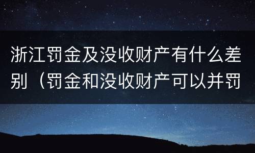 浙江罚金及没收财产有什么差别（罚金和没收财产可以并罚吗）