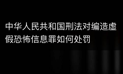 中华人民共和国刑法对编造虚假恐怖信息罪如何处罚