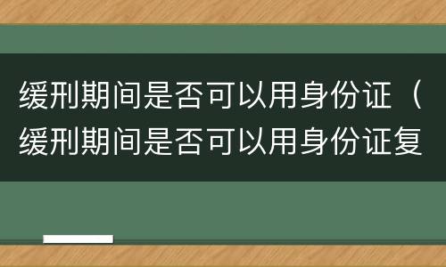 缓刑期间是否可以用身份证（缓刑期间是否可以用身份证复印件）