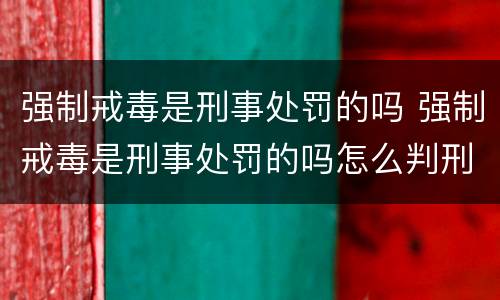 强制戒毒是刑事处罚的吗 强制戒毒是刑事处罚的吗怎么判刑