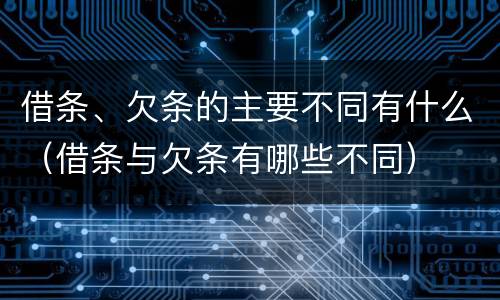 借条、欠条的主要不同有什么（借条与欠条有哪些不同）