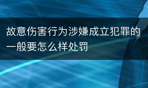故意伤害行为涉嫌成立犯罪的一般要怎么样处罚