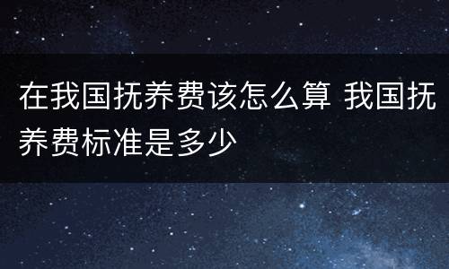 在我国抚养费该怎么算 我国抚养费标准是多少