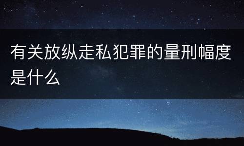 有关放纵走私犯罪的量刑幅度是什么