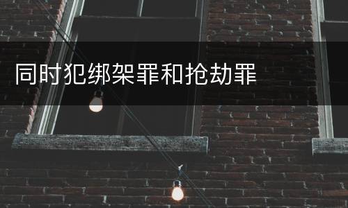 同时犯绑架罪和抢劫罪